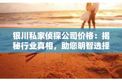 银川私家侦探公司价格：揭秘行业真相，助您明智选择