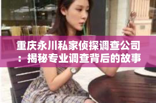 重庆永川私家侦探调查公司：揭秘专业调查背后的故事