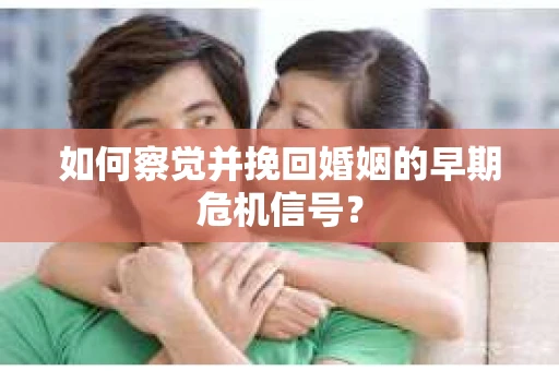 如何察觉并挽回婚姻的早期危机信号？