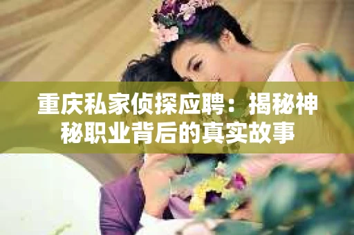 重庆私家侦探应聘：揭秘神秘职业背后的真实故事