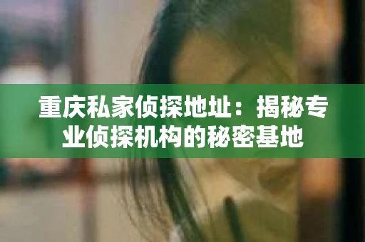 重庆私家侦探地址：揭秘专业侦探机构的秘密基地