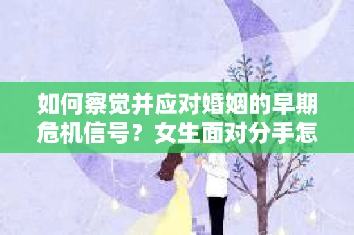 如何察觉并应对婚姻的早期危机信号？女生面对分手怎么办？