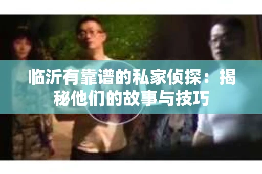 临沂有靠谱的私家侦探：揭秘他们的故事与技巧
