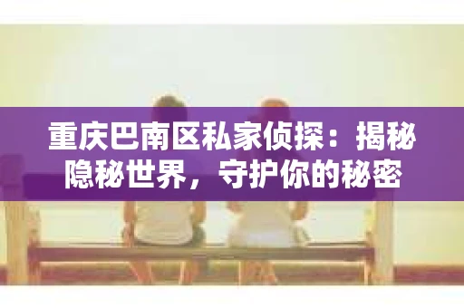 重庆巴南区私家侦探：揭秘隐秘世界，守护你的秘密