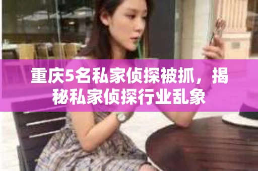 重庆5名私家侦探被抓，揭秘私家侦探行业乱象