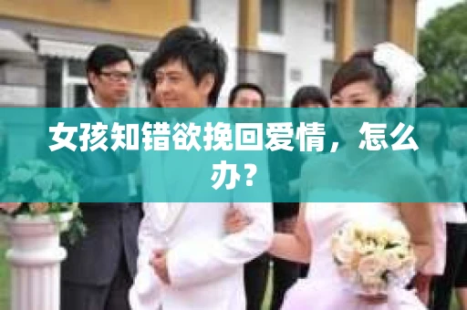 女孩知错欲挽回爱情，怎么办？