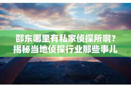 邵东哪里有私家侦探所啊？揭秘当地侦探行业那些事儿