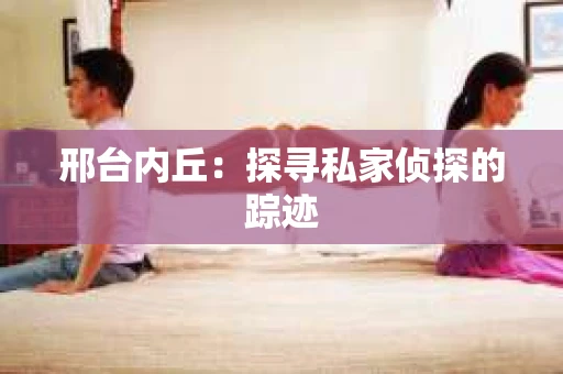 邢台内丘：探寻私家侦探的踪迹