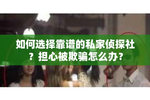 如何选择靠谱的私家侦探社？担心被欺骗怎么办？