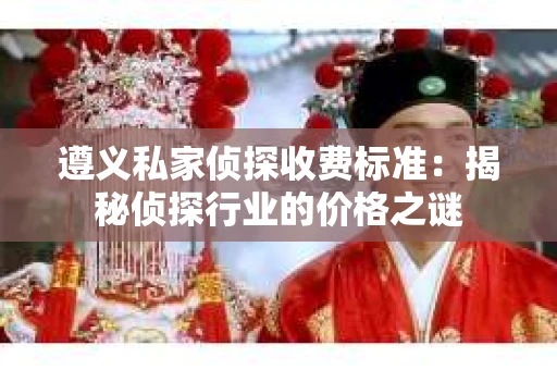 遵义私家侦探收费标准：揭秘侦探行业的价格之谜