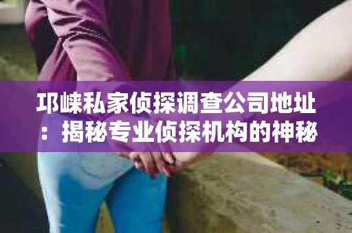 邛崃私家侦探调查公司地址：揭秘专业侦探机构的神秘面纱