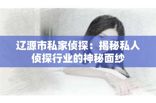 辽源市私家侦探：揭秘私人侦探行业的神秘面纱