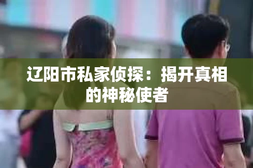 辽阳市私家侦探：揭开真相的神秘使者