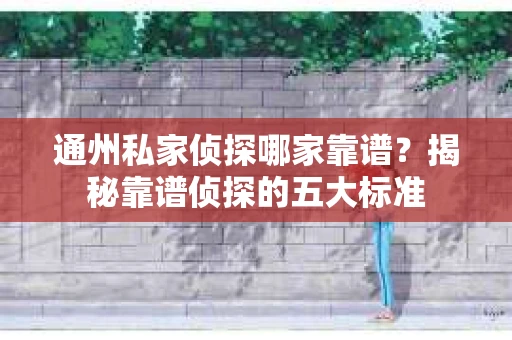 通州私家侦探哪家靠谱？揭秘靠谱侦探的五大标准