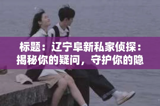 标题：辽宁阜新私家侦探：揭秘你的疑问，守护你的隐私