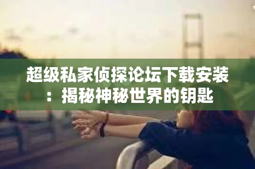超级私家侦探论坛下载安装：揭秘神秘世界的钥匙