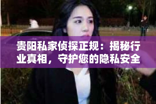 贵阳私家侦探正规：揭秘行业真相，守护您的隐私安全