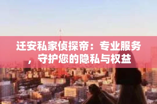 迁安私家侦探帝：专业服务，守护您的隐私与权益