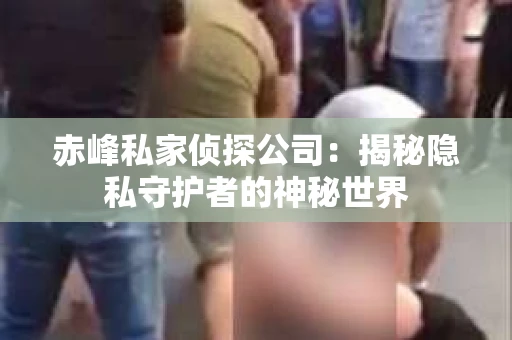赤峰私家侦探公司：揭秘隐私守护者的神秘世界