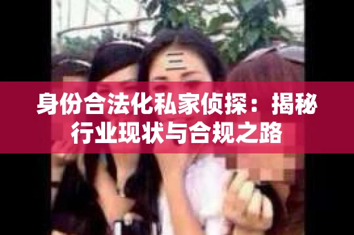 身份合法化私家侦探：揭秘行业现状与合规之路
