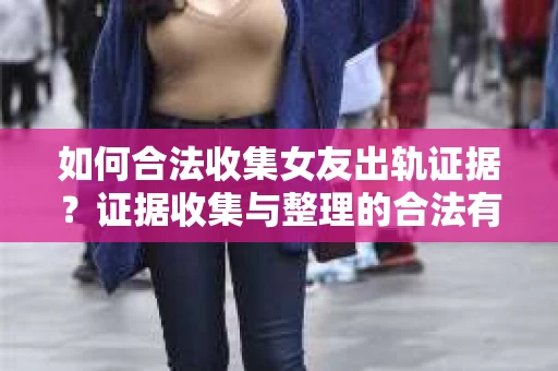 如何合法收集女友出轨证据?证据收集与整理的合法有效策略 如何合法收集女友出轨证据?证据收集与整理的合法有效策略