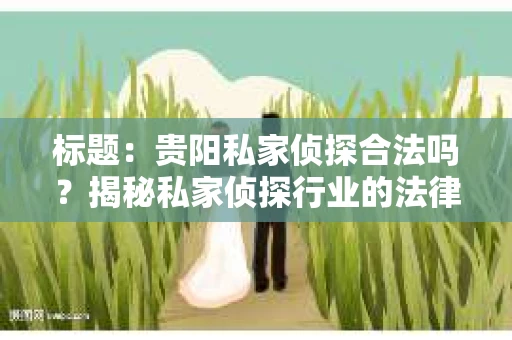 标题：贵阳私家侦探合法吗？揭秘私家侦探行业的法律边界