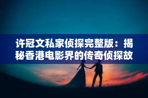 许冠文私家侦探完整版：揭秘香港电影界的传奇侦探故事