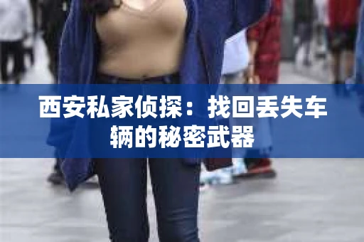 西安私家侦探：找回丢失车辆的秘密武器