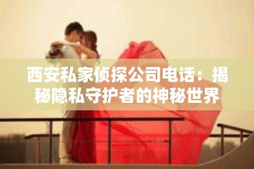 西安私家侦探公司电话：揭秘隐私守护者的神秘世界