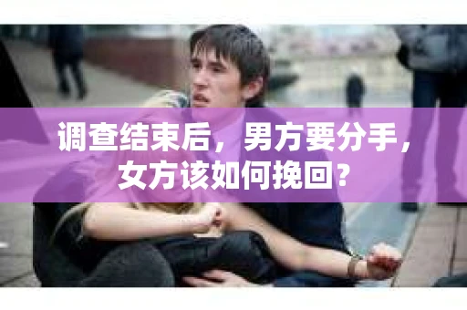 调查结束后,男方要分手,女方该如何挽回? 调查结束后,男方要分手,女方该如何挽回?