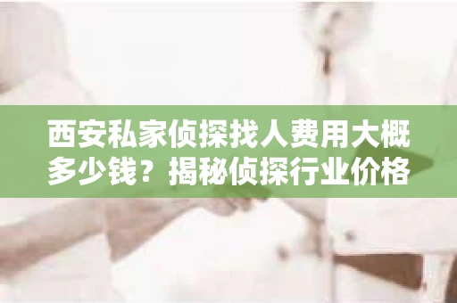 西安私家侦探找人费用大概多少钱？揭秘侦探行业价格之谜