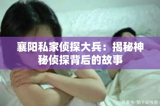 襄阳私家侦探大兵：揭秘神秘侦探背后的故事