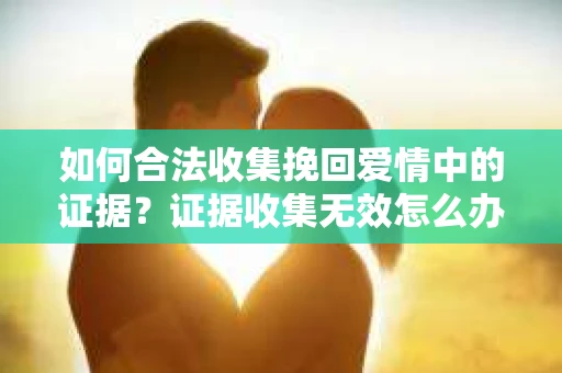 如何合法收集挽回爱情中的证据？证据收集无效怎么办？