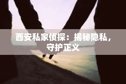 西安私家侦探：揭秘隐私，守护正义