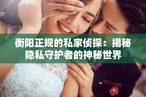 衡阳正规的私家侦探：揭秘隐私守护者的神秘世界