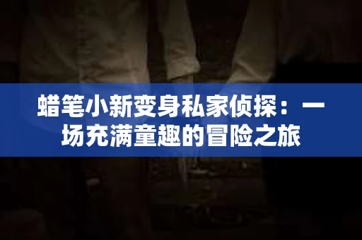 蜡笔小新变身私家侦探：一场充满童趣的冒险之旅