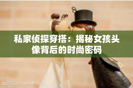 私家侦探穿搭：揭秘女孩头像背后的时尚密码