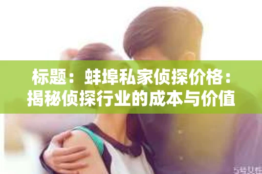 标题：蚌埠私家侦探价格：揭秘侦探行业的成本与价值