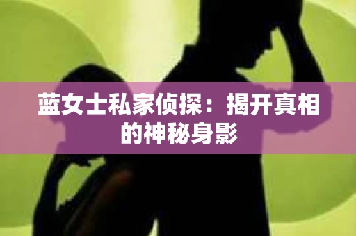蓝女士私家侦探:揭开真相的神秘身影 蓝女士私家侦探:揭开真相的神秘身影