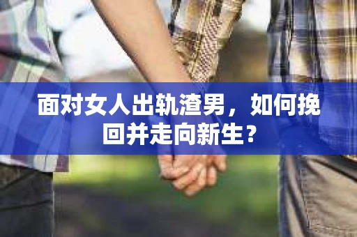 面对女人出轨渣男，如何挽回并走向新生？