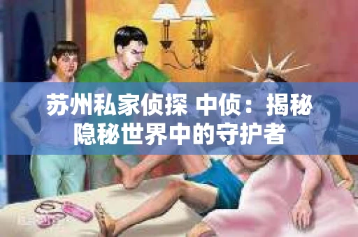 苏州私家侦探 中侦：揭秘隐秘世界中的守护者