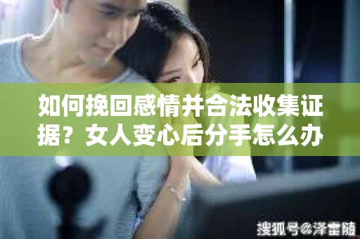 如何挽回感情并合法收集证据？女人变心后分手怎么办？