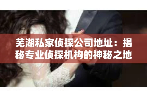 芜湖私家侦探公司地址：揭秘专业侦探机构的神秘之地