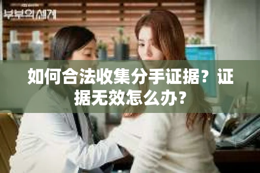 如何合法收集分手证据？证据无效怎么办？