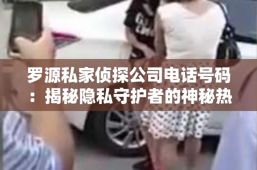 罗源私家侦探公司电话号码：揭秘隐私守护者的神秘热线