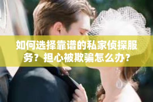 如何选择靠谱的私家侦探服务？担心被欺骗怎么办？