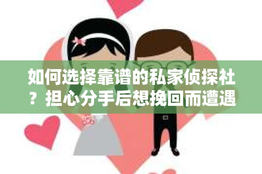 如何选择靠谱的私家侦探社？担心分手后想挽回而遭遇陷阱怎么办？