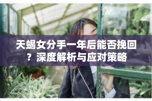 天蝎女分手一年后能否挽回?深度解析与应对策略 天蝎女分手一年后能否挽回?深度解析与应对策略