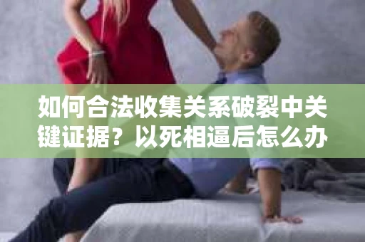 如何合法收集关系破裂中关键证据？以死相逼后怎么办？