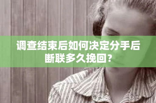 调查结束后如何决定分手后断联多久挽回？